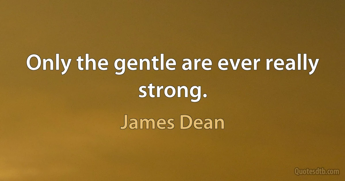 Only the gentle are ever really strong. (James Dean)