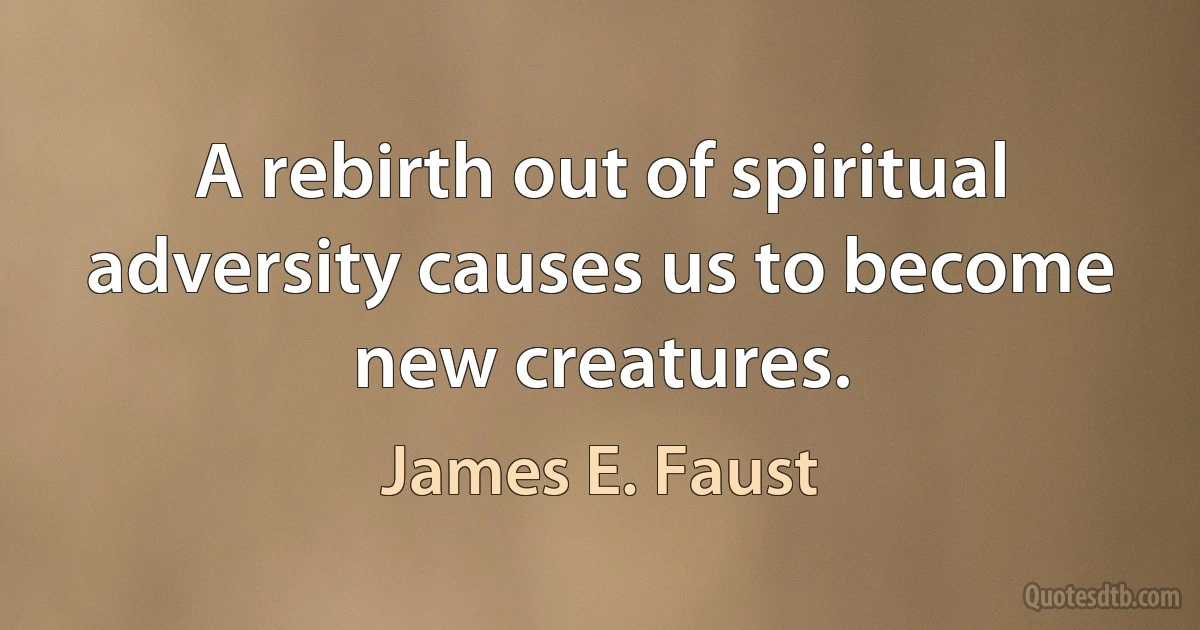 A rebirth out of spiritual adversity causes us to become new creatures. (James E. Faust)