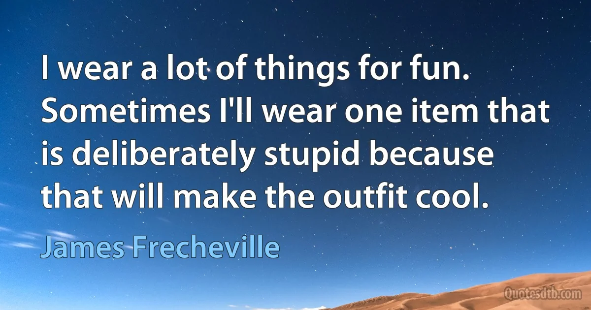 I wear a lot of things for fun. Sometimes I'll wear one item that is deliberately stupid because that will make the outfit cool. (James Frecheville)