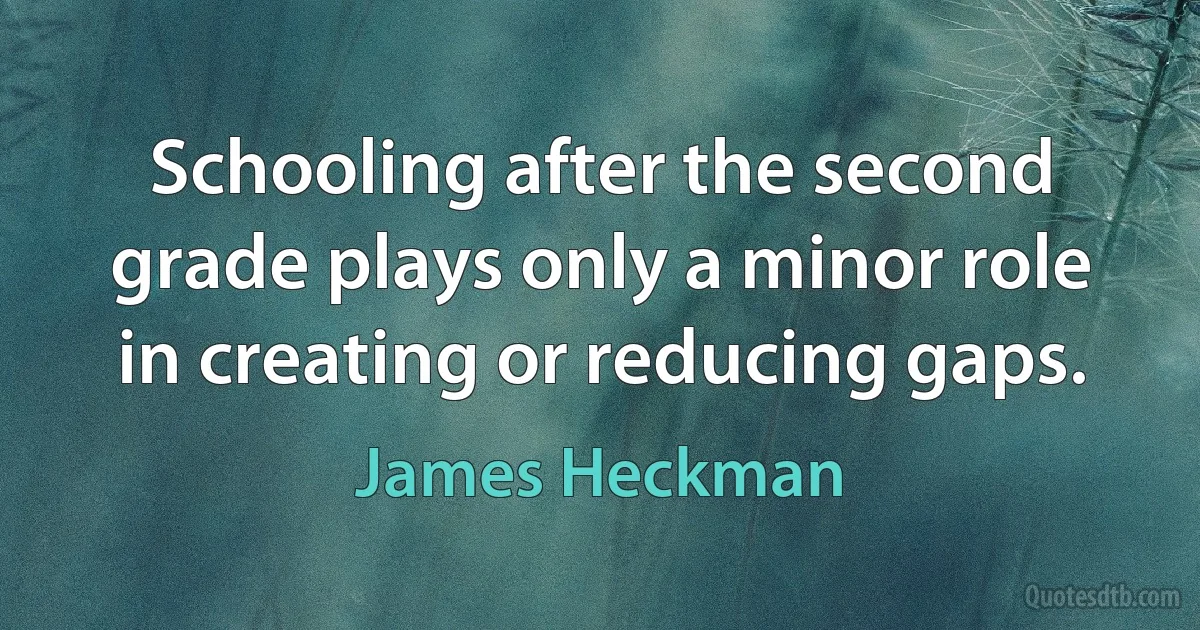 Schooling after the second grade plays only a minor role in creating or reducing gaps. (James Heckman)