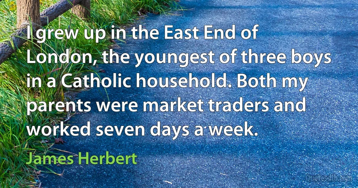 I grew up in the East End of London, the youngest of three boys in a Catholic household. Both my parents were market traders and worked seven days a week. (James Herbert)