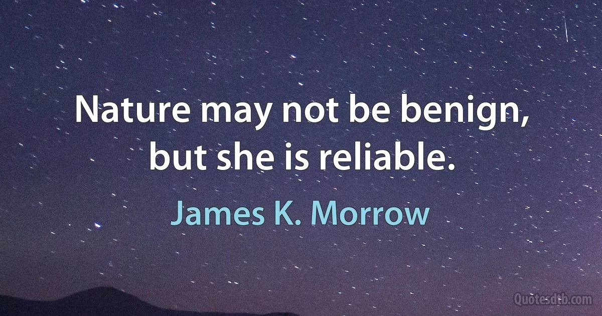 Nature may not be benign, but she is reliable. (James K. Morrow)