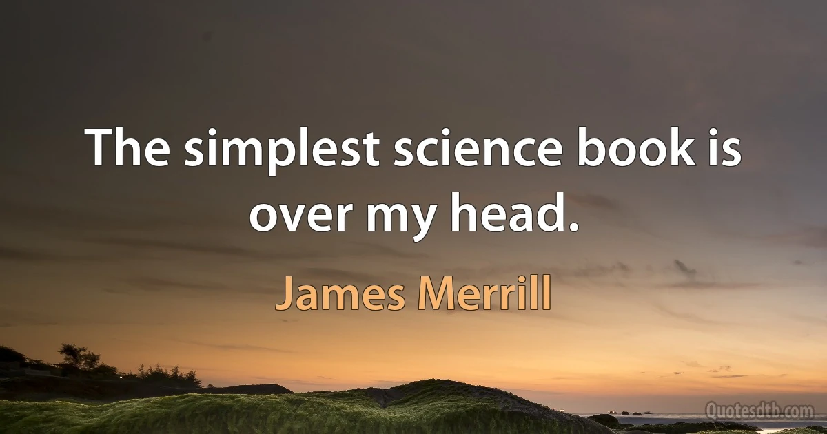 The simplest science book is over my head. (James Merrill)