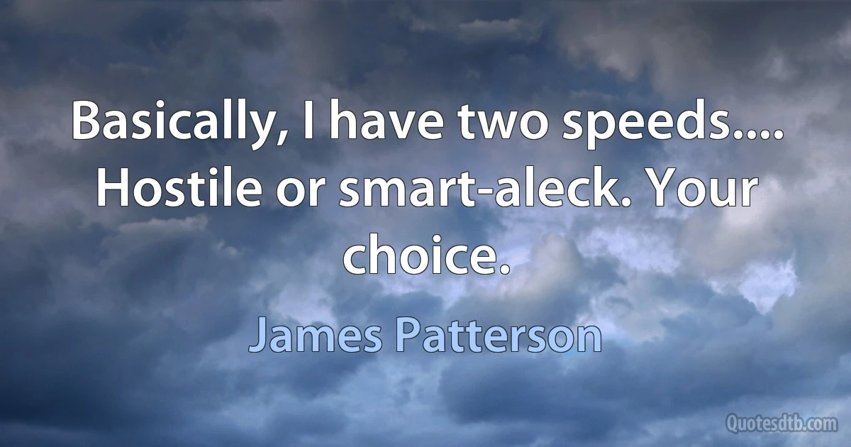 Basically, I have two speeds.... Hostile or smart-aleck. Your choice. (James Patterson)