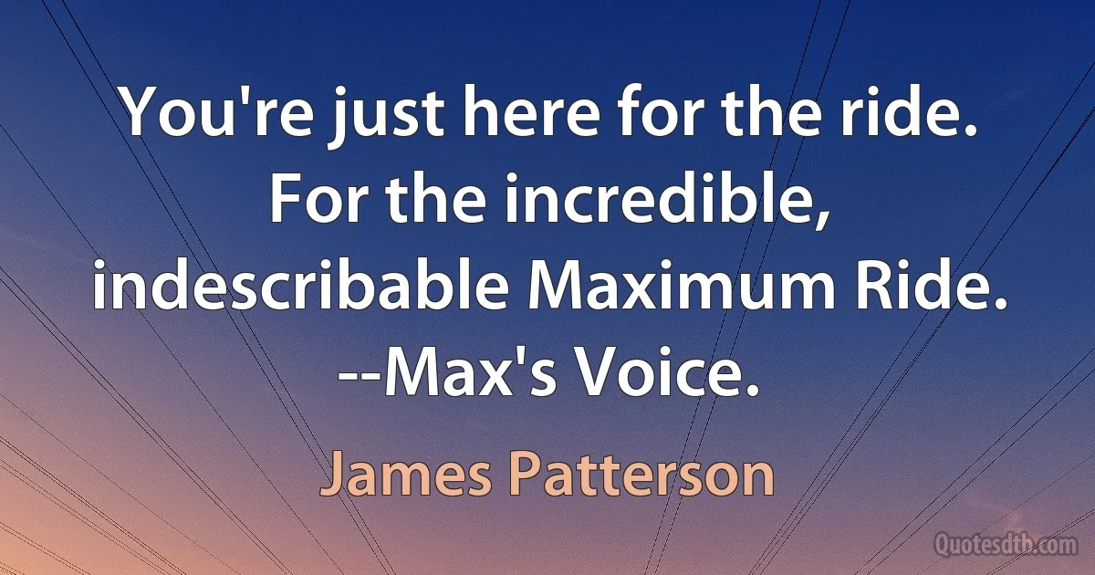 You're just here for the ride. For the incredible, indescribable Maximum Ride.
--Max's Voice. (James Patterson)