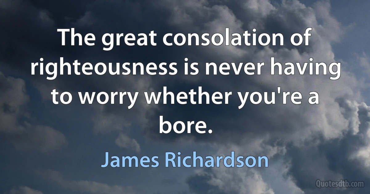 The great consolation of righteousness is never having to worry whether you're a bore. (James Richardson)