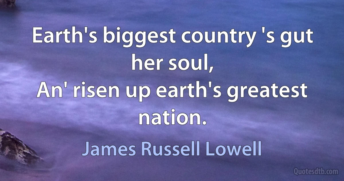 Earth's biggest country 's gut her soul,
An' risen up earth's greatest nation. (James Russell Lowell)