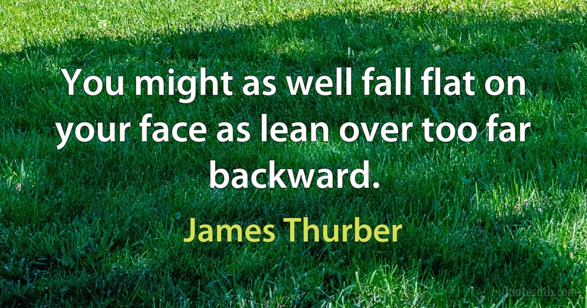 You might as well fall flat on your face as lean over too far backward. (James Thurber)