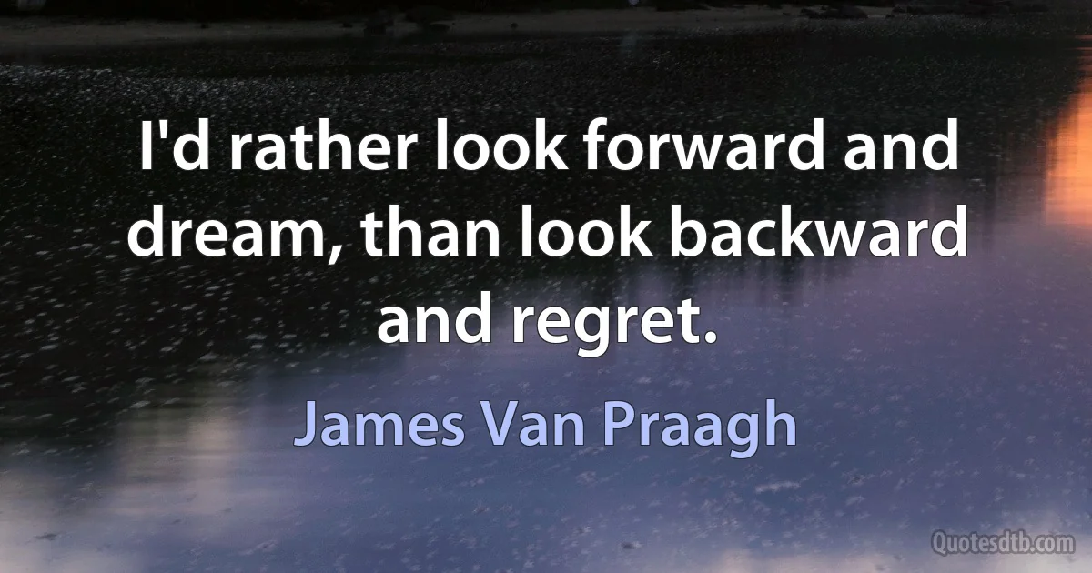 I'd rather look forward and dream, than look backward and regret. (James Van Praagh)