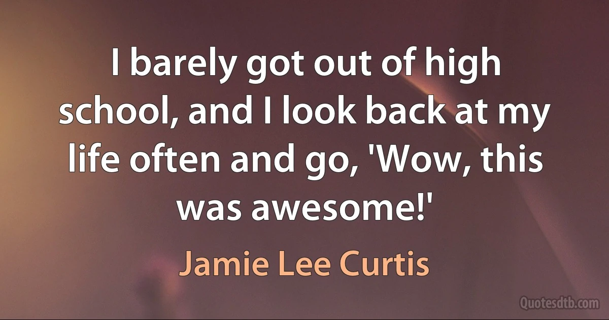 I barely got out of high school, and I look back at my life often and go, 'Wow, this was awesome!' (Jamie Lee Curtis)