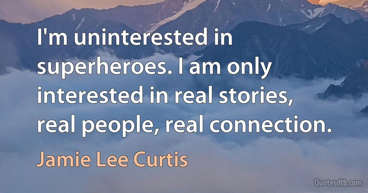 I'm uninterested in superheroes. I am only interested in real stories, real people, real connection. (Jamie Lee Curtis)