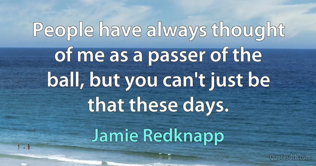 People have always thought of me as a passer of the ball, but you can't just be that these days. (Jamie Redknapp)