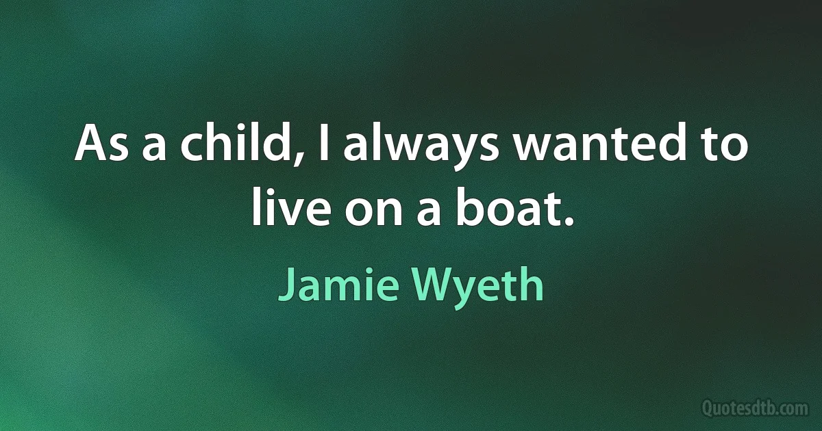 As a child, I always wanted to live on a boat. (Jamie Wyeth)