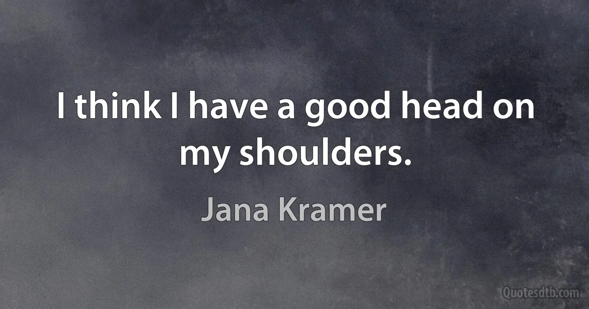 I think I have a good head on my shoulders. (Jana Kramer)