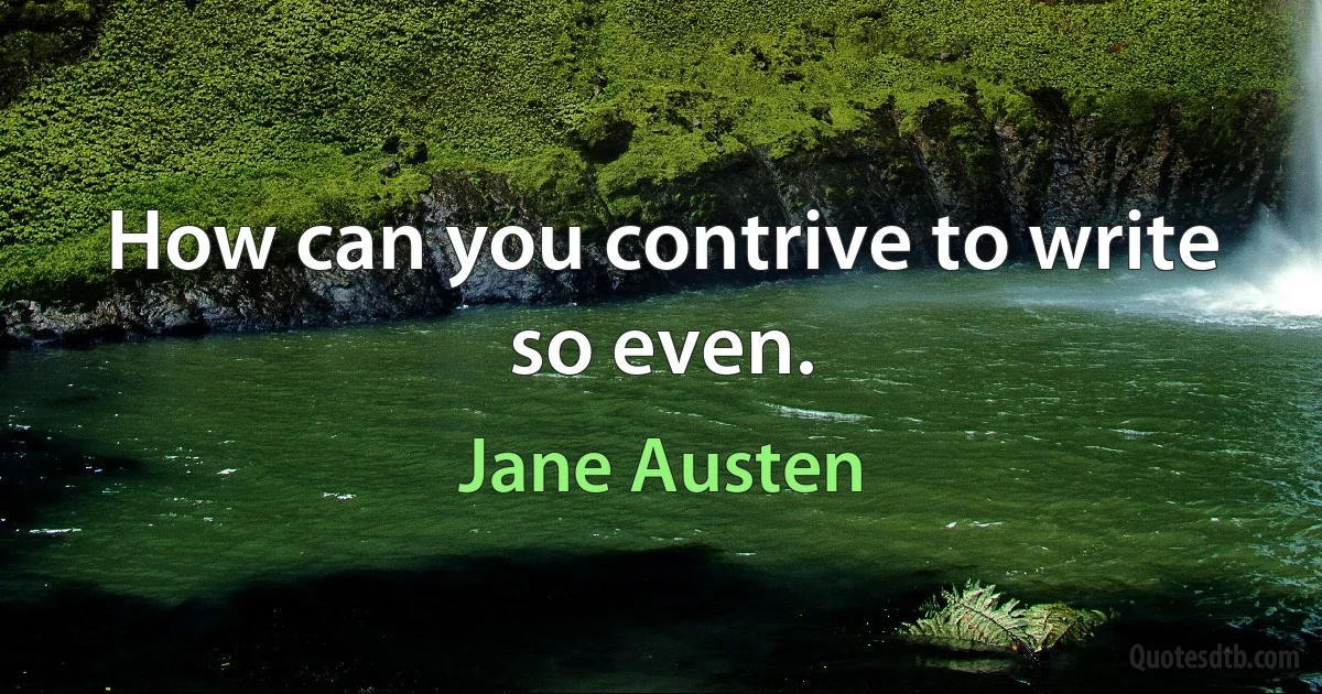 How can you contrive to write so even. (Jane Austen)