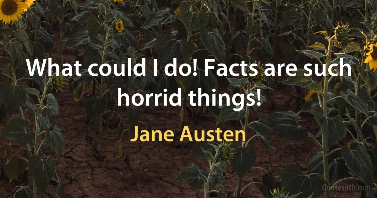 What could I do! Facts are such horrid things! (Jane Austen)