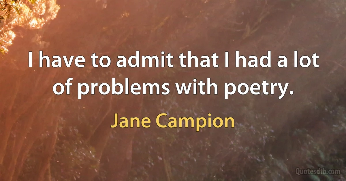 I have to admit that I had a lot of problems with poetry. (Jane Campion)