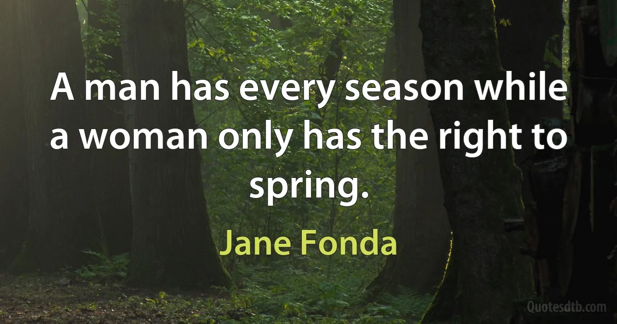 A man has every season while a woman only has the right to spring. (Jane Fonda)