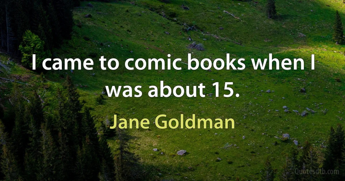 I came to comic books when I was about 15. (Jane Goldman)