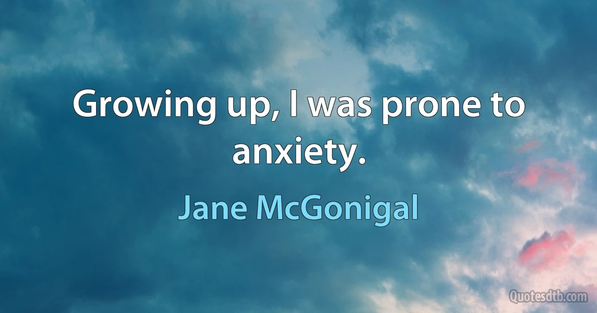 Growing up, I was prone to anxiety. (Jane McGonigal)