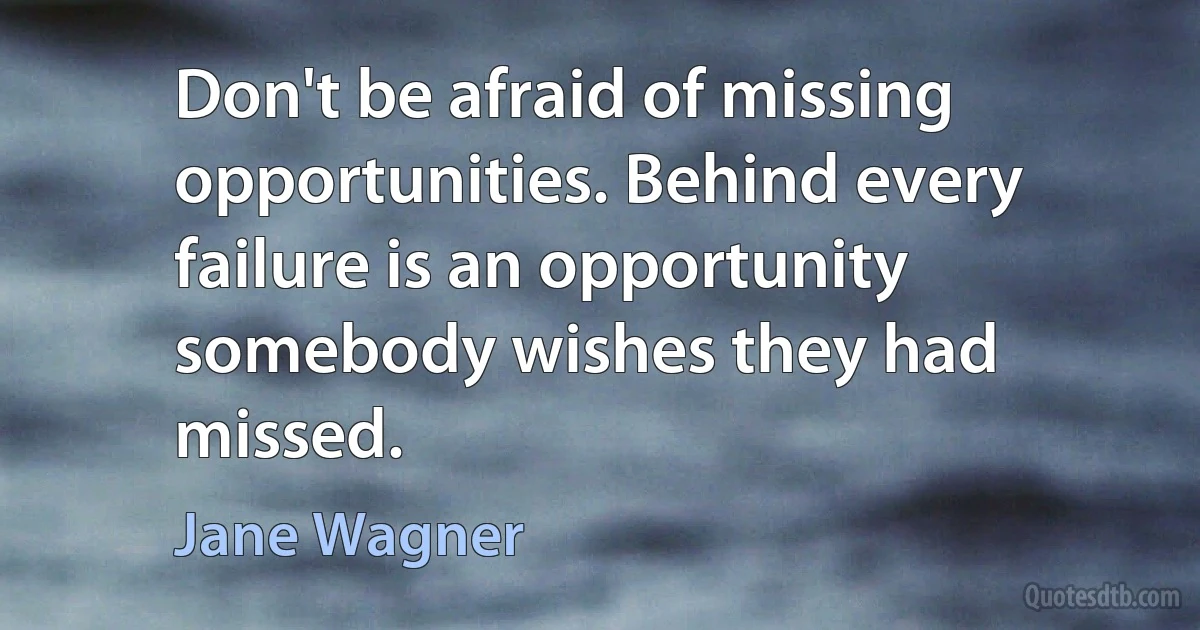 Don't be afraid of missing opportunities. Behind every failure is an opportunity somebody wishes they had missed. (Jane Wagner)