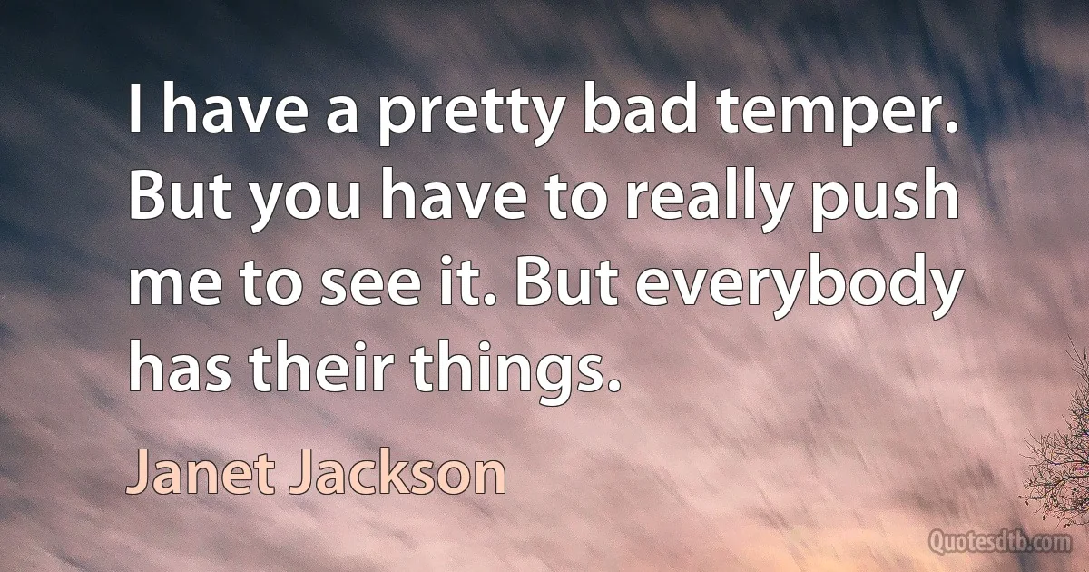 I have a pretty bad temper. But you have to really push me to see it. But everybody has their things. (Janet Jackson)