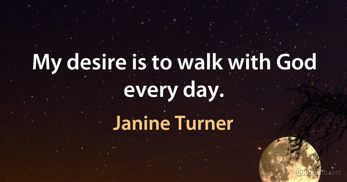 My desire is to walk with God every day. (Janine Turner)