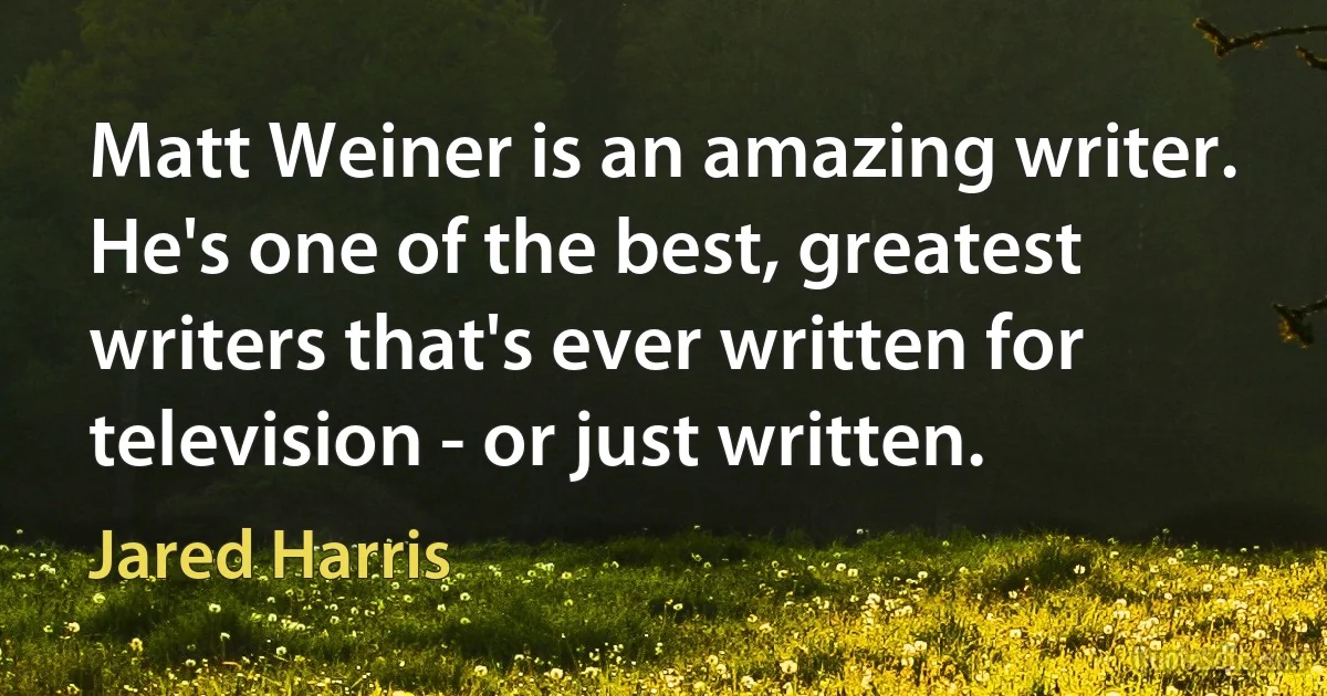 Matt Weiner is an amazing writer. He's one of the best, greatest writers that's ever written for television - or just written. (Jared Harris)