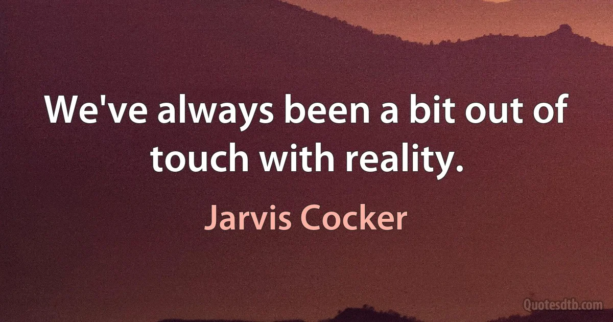 We've always been a bit out of touch with reality. (Jarvis Cocker)