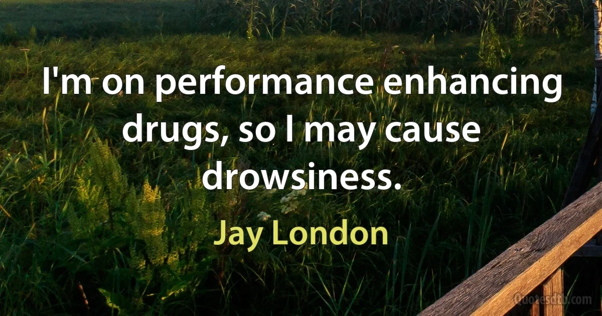 I'm on performance enhancing drugs, so I may cause drowsiness. (Jay London)