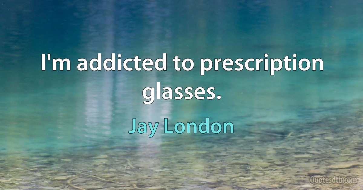 I'm addicted to prescription glasses. (Jay London)