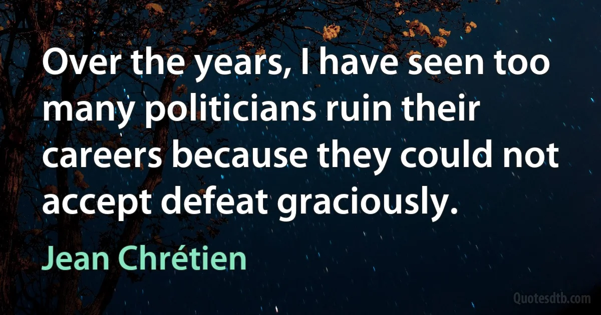 Over the years, I have seen too many politicians ruin their careers because they could not accept defeat graciously. (Jean Chrétien)