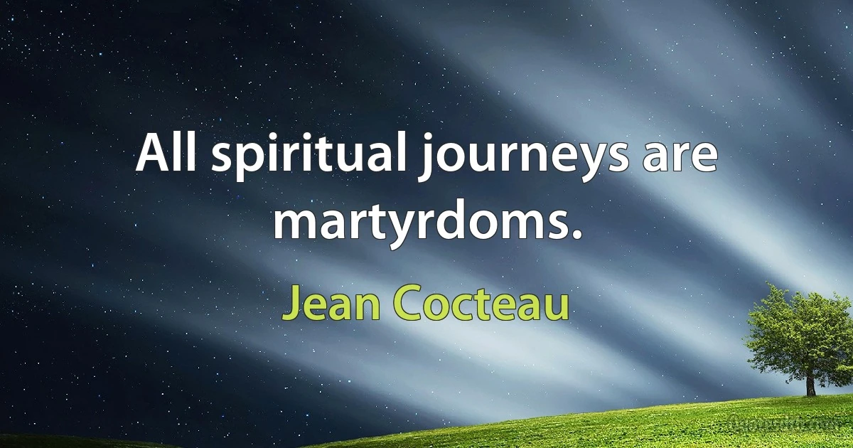 All spiritual journeys are martyrdoms. (Jean Cocteau)