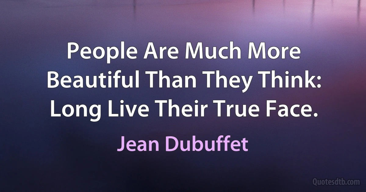 People Are Much More Beautiful Than They Think: Long Live Their True Face. (Jean Dubuffet)