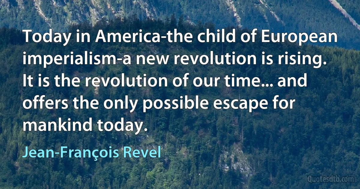 Today in America-the child of European imperialism-a new revolution is rising. It is the revolution of our time... and offers the only possible escape for mankind today. (Jean-François Revel)