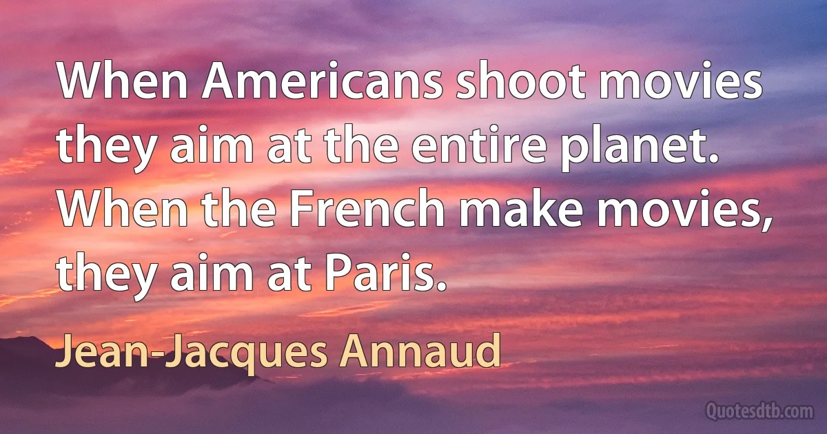 When Americans shoot movies they aim at the entire planet. When the French make movies, they aim at Paris. (Jean-Jacques Annaud)