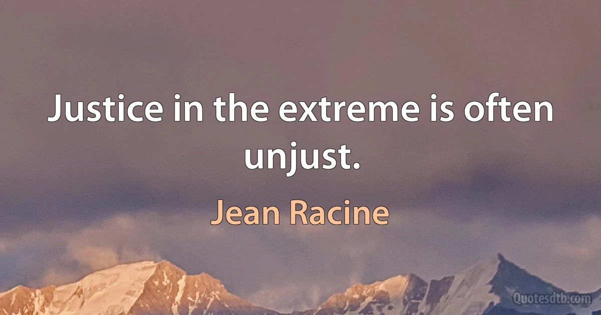 Justice in the extreme is often unjust. (Jean Racine)