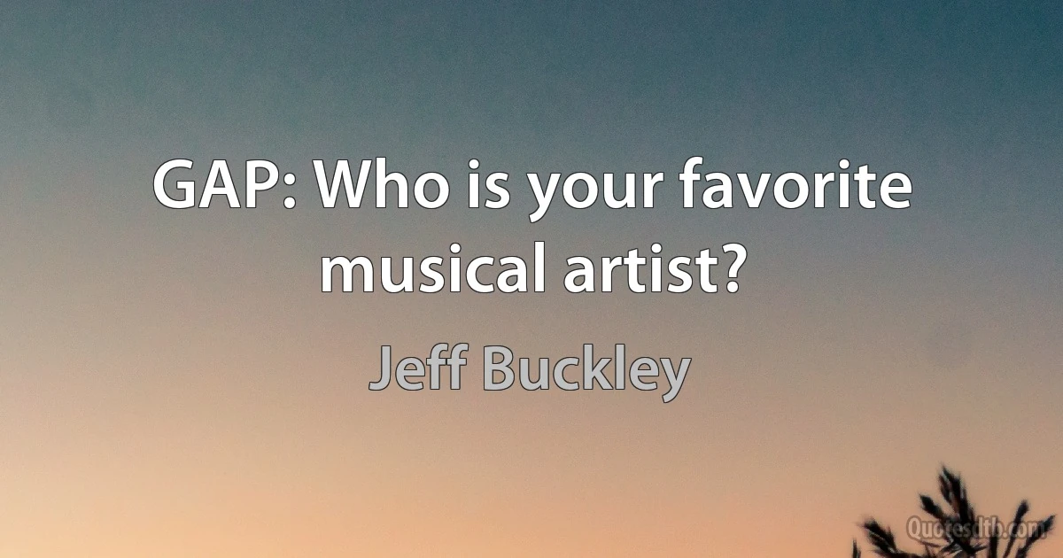 GAP: Who is your favorite musical artist? (Jeff Buckley)