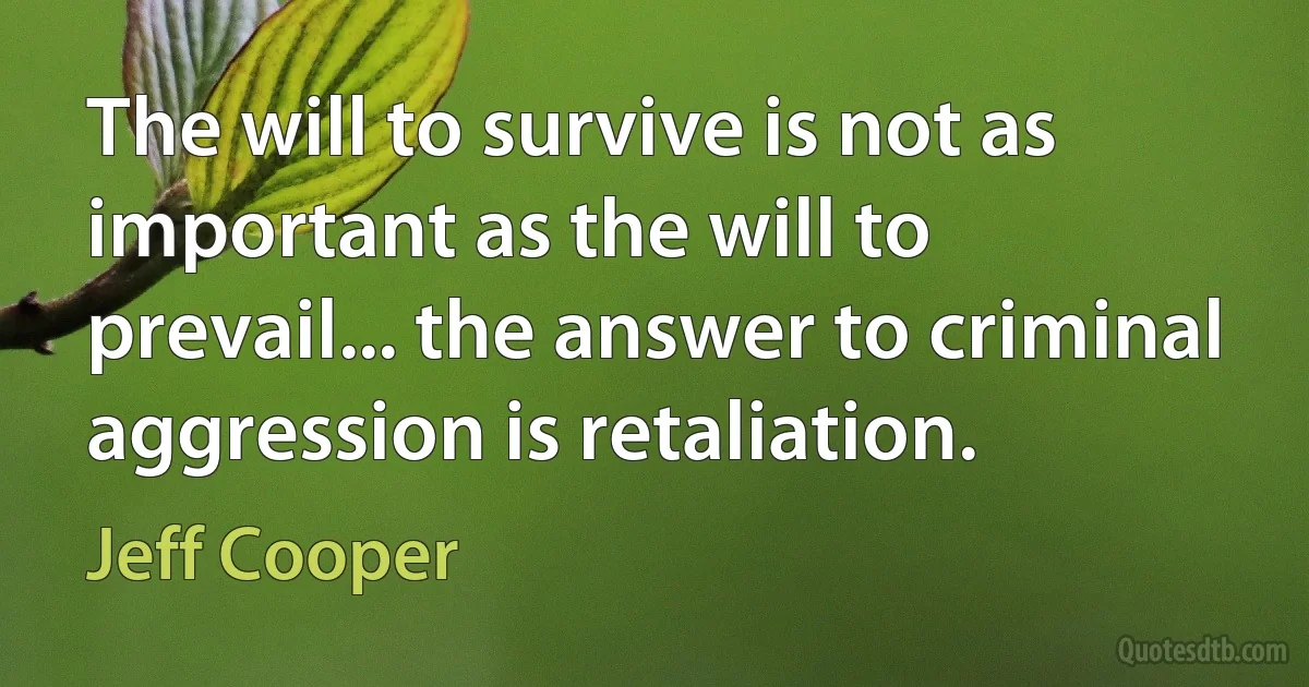 The will to survive is not as important as the will to prevail... the answer to criminal aggression is retaliation. (Jeff Cooper)