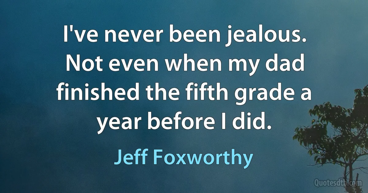 I've never been jealous. Not even when my dad finished the fifth grade a year before I did. (Jeff Foxworthy)