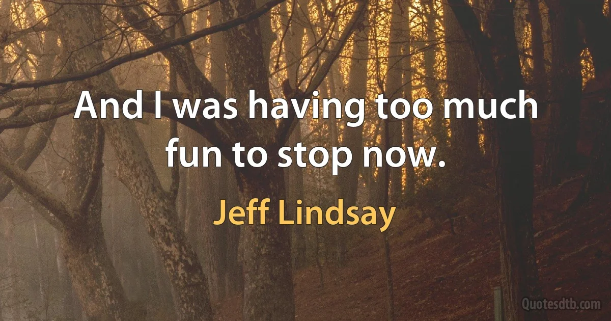 And I was having too much fun to stop now. (Jeff Lindsay)