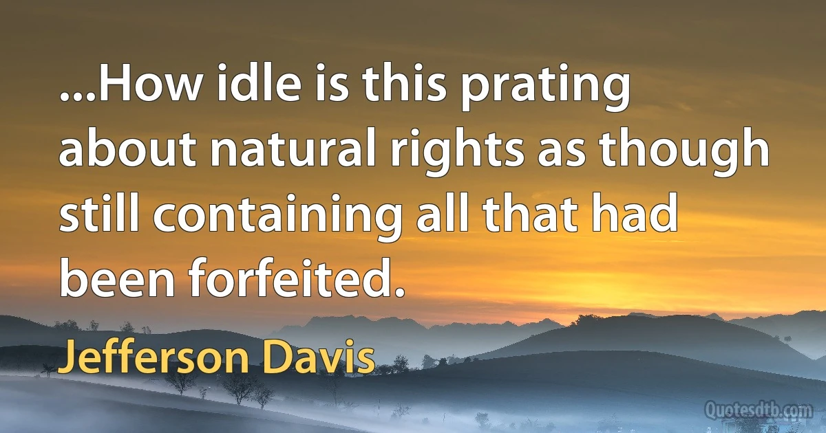 ...How idle is this prating about natural rights as though still containing all that had been forfeited. (Jefferson Davis)