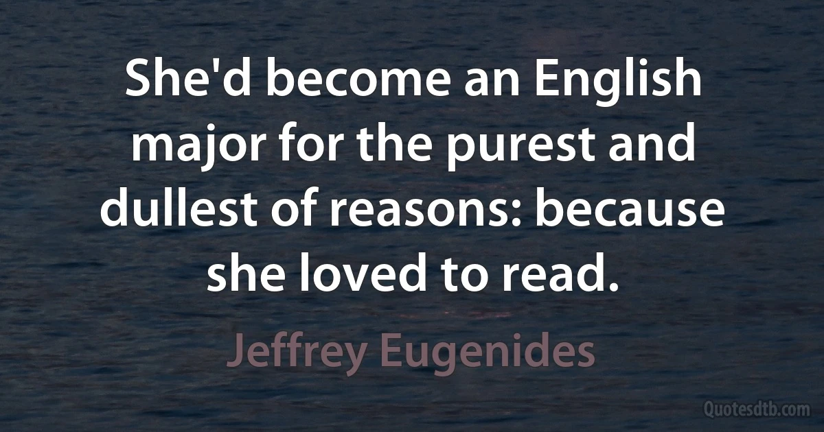 She'd become an English major for the purest and dullest of reasons: because she loved to read. (Jeffrey Eugenides)