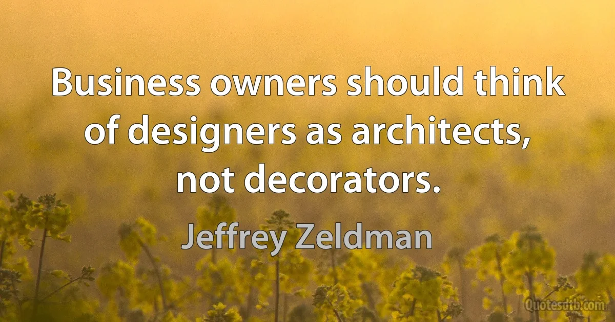 Business owners should think of designers as architects, not decorators. (Jeffrey Zeldman)