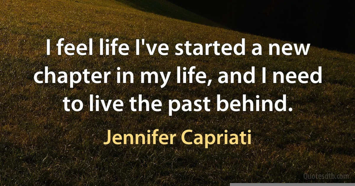 I feel life I've started a new chapter in my life, and I need to live the past behind. (Jennifer Capriati)