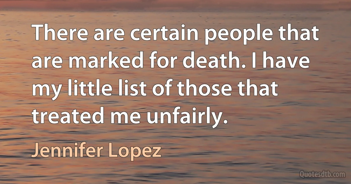 There are certain people that are marked for death. I have my little list of those that treated me unfairly. (Jennifer Lopez)