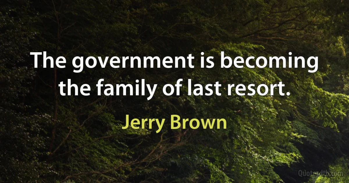 The government is becoming the family of last resort. (Jerry Brown)