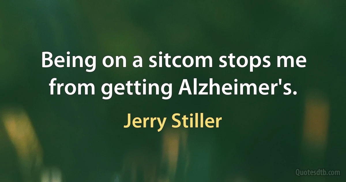 Being on a sitcom stops me from getting Alzheimer's. (Jerry Stiller)