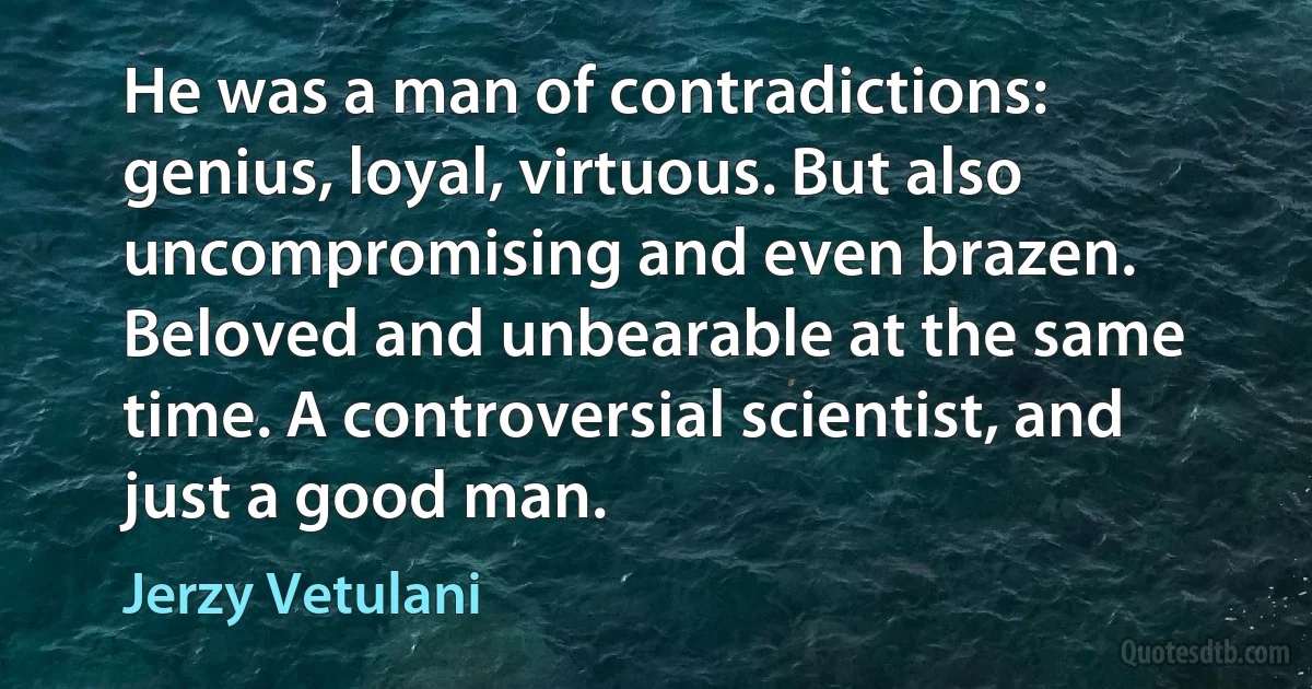 He was a man of contradictions: genius, loyal, virtuous. But also uncompromising and even brazen. Beloved and unbearable at the same time. A controversial scientist, and just a good man. (Jerzy Vetulani)