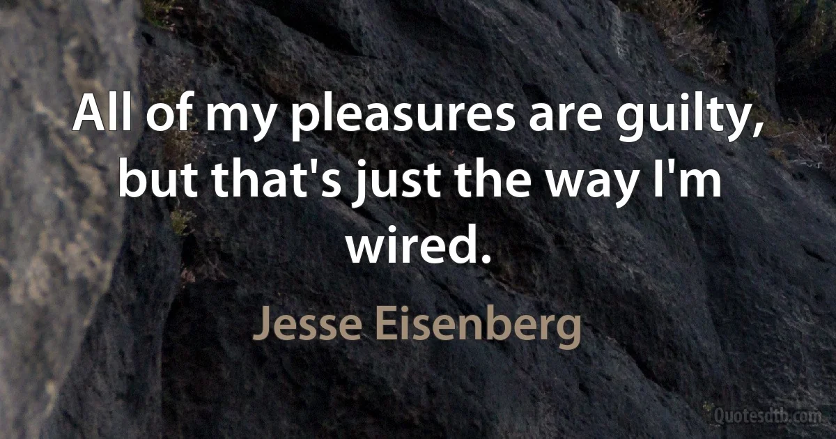 All of my pleasures are guilty, but that's just the way I'm wired. (Jesse Eisenberg)